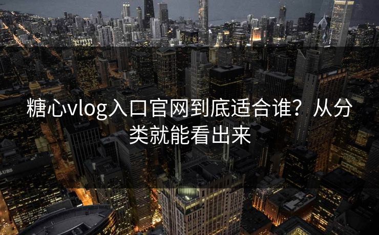 糖心vlog入口官网到底适合谁？从分类就能看出来
