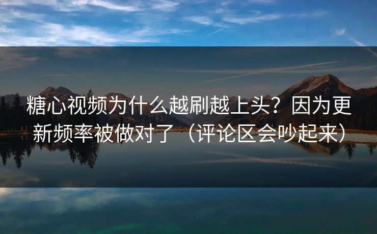 糖心视频为什么越刷越上头？因为更新频率被做对了（评论区会吵起来）