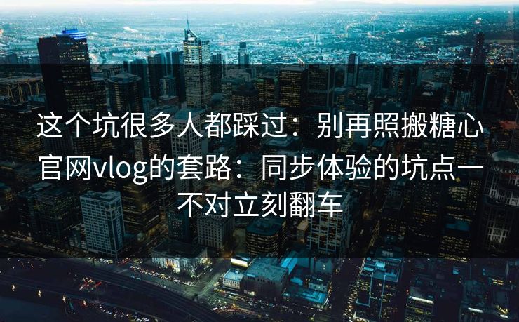 这个坑很多人都踩过：别再照搬糖心官网vlog的套路：同步体验的坑点一不对立刻翻车