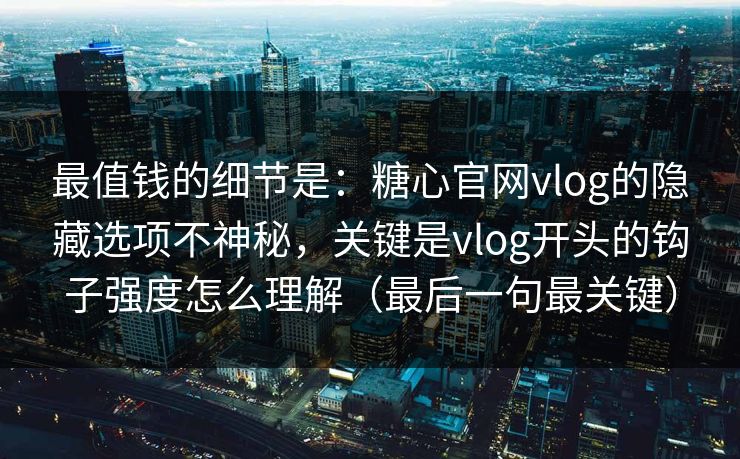 最值钱的细节是：糖心官网vlog的隐藏选项不神秘，关键是vlog开头的钩子强度怎么理解（最后一句最关键）