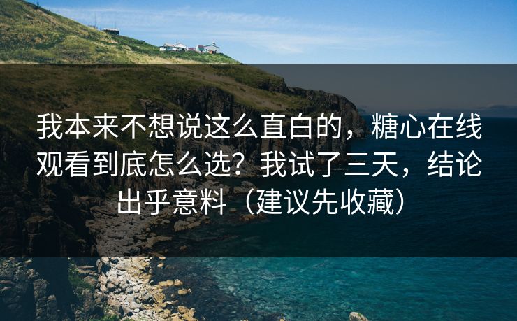 我本来不想说这么直白的，糖心在线观看到底怎么选？我试了三天，结论出乎意料（建议先收藏）